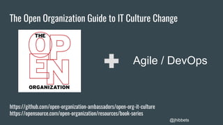 The Open Organization Guide to IT Culture Change
Agile / DevOps
@jhibbets
https://github.com/open-organization-ambassadors/open-org-it-culture
https://opensource.com/open-organization/resources/book-series
 