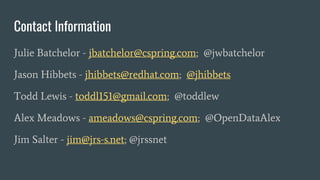 Contact Information
Julie Batchelor - jbatchelor@cspring.com; @jwbatchelor
Jason Hibbets - jhibbets@redhat.com; @jhibbets
Todd Lewis - toddl151@gmail.com; @toddlew
Alex Meadows - ameadows@cspring.com; @OpenDataAlex
Jim Salter - jim@jrs-s.net; @jrssnet
 