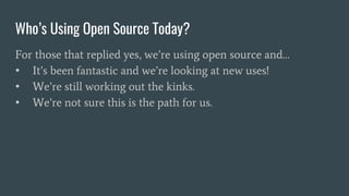 Who’s Using Open Source Today?
For those that replied yes, we’re using open source and…
• It’s been fantastic and we’re looking at new uses!
• We’re still working out the kinks.
• We’re not sure this is the path for us.
 