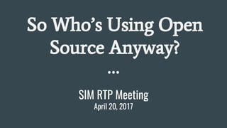 SIM RTP Meeting
April 20, 2017
So Who’s Using Open
Source Anyway?
 