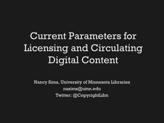 Current Parameters for
Licensing and Circulating
Digital Content
Nancy Sims, University of Minnesota Libraries
nasims@umn.edu
Twitter: @CopyrightLibn
 