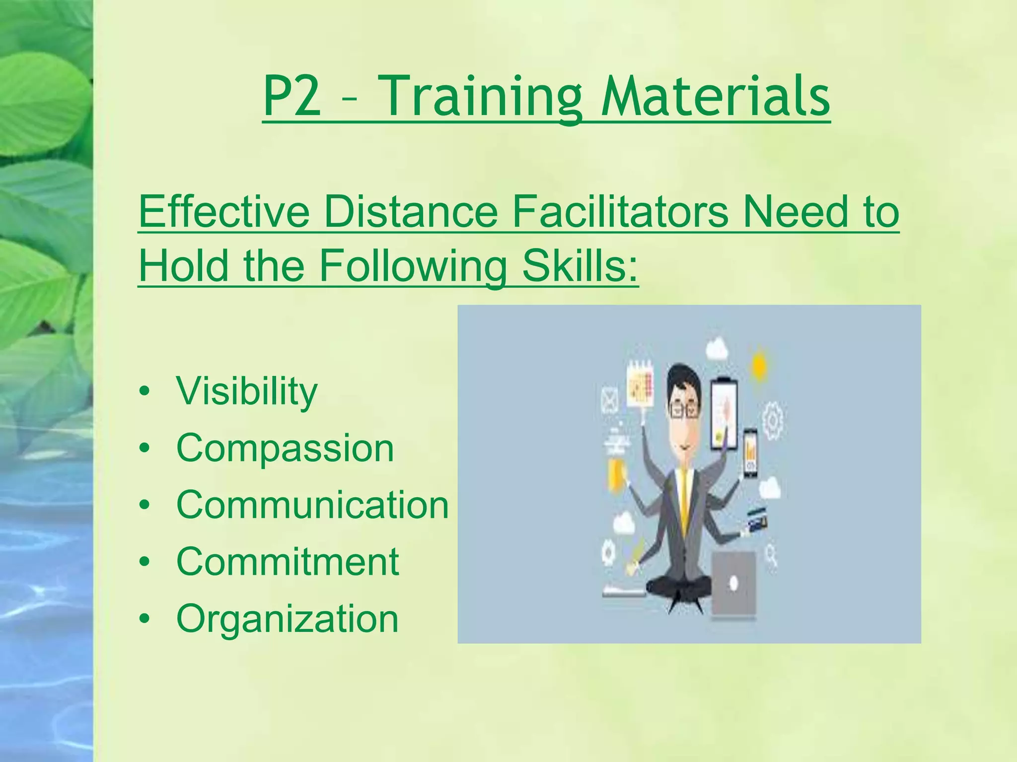 P2 – Training Materials
Effective Distance Facilitators Need to
Hold the Following Skills:
• Visibility
• Compassion
• Communication
• Commitment
• Organization
 