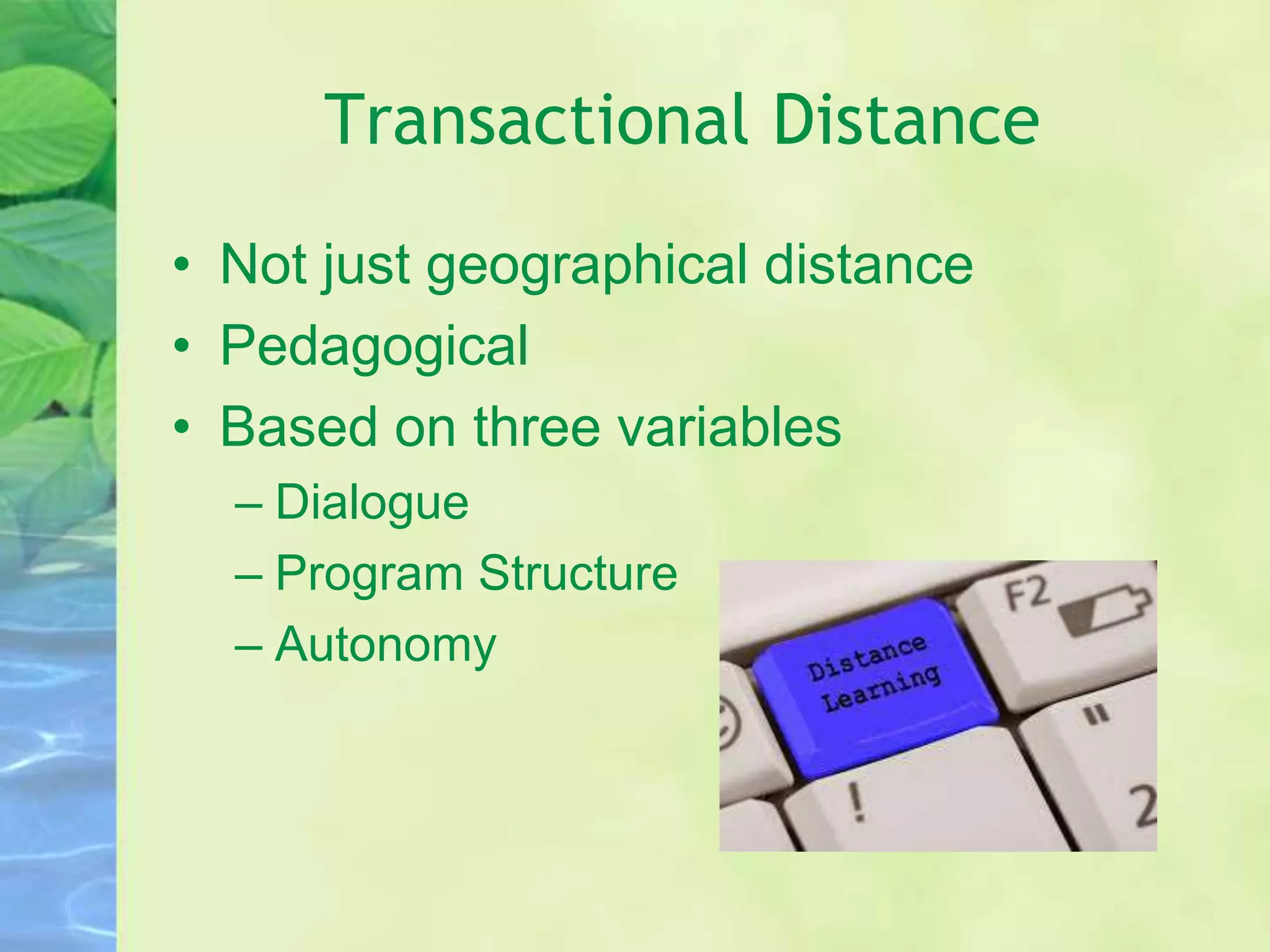 Transactional Distance
• Not just geographical distance
• Pedagogical
• Based on three variables
– Dialogue
– Program Structure
– Autonomy
 