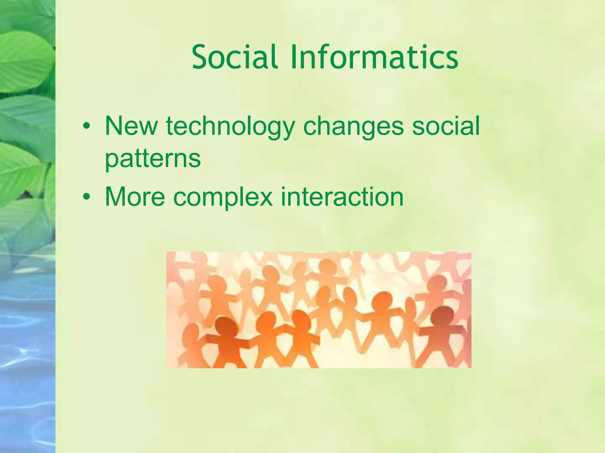 Social Informatics
• New technology changes social
patterns
• More complex interaction
 