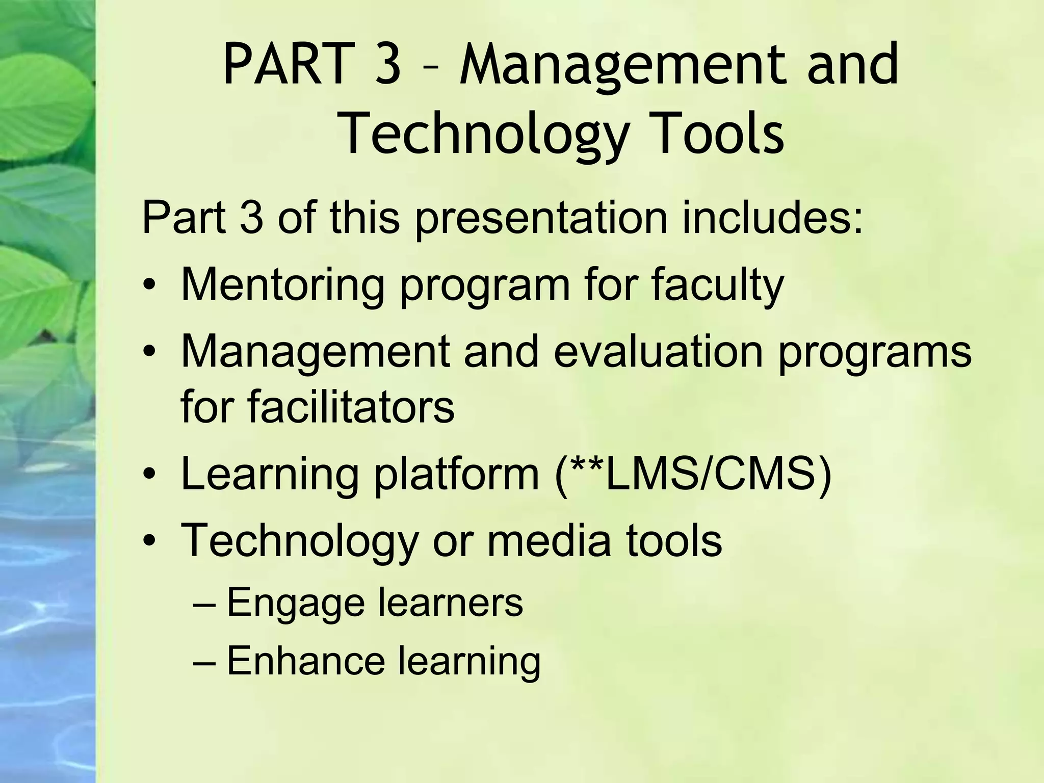 PART 3 – Management and
Technology Tools
Part 3 of this presentation includes:
• Mentoring program for faculty
• Management and evaluation programs
for facilitators
• Learning platform (**LMS/CMS)
• Technology or media tools
– Engage learners
– Enhance learning
 
