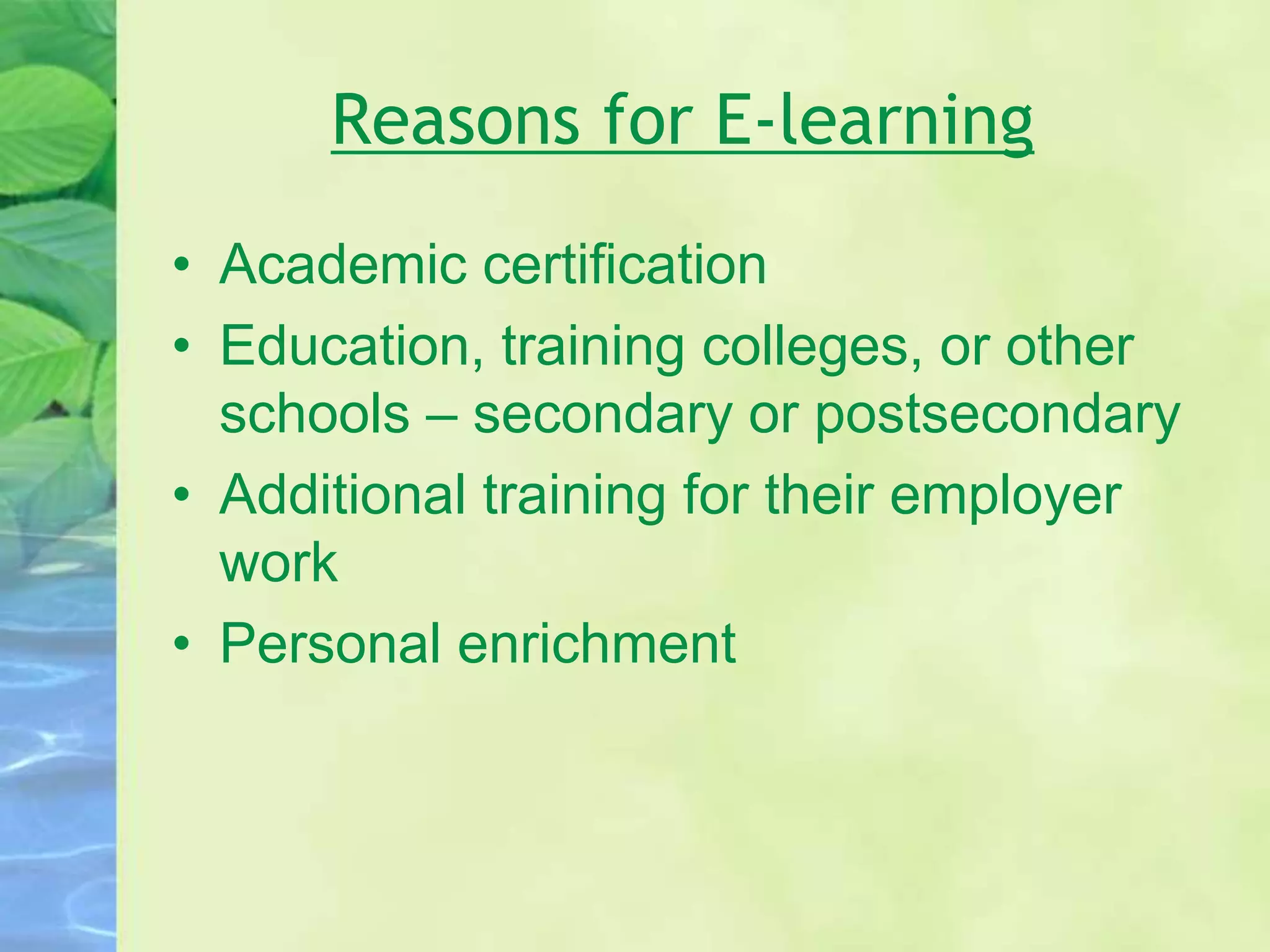Reasons for E-learning
• Academic certification
• Education, training colleges, or other
schools – secondary or postsecondary
• Additional training for their employer
work
• Personal enrichment
 