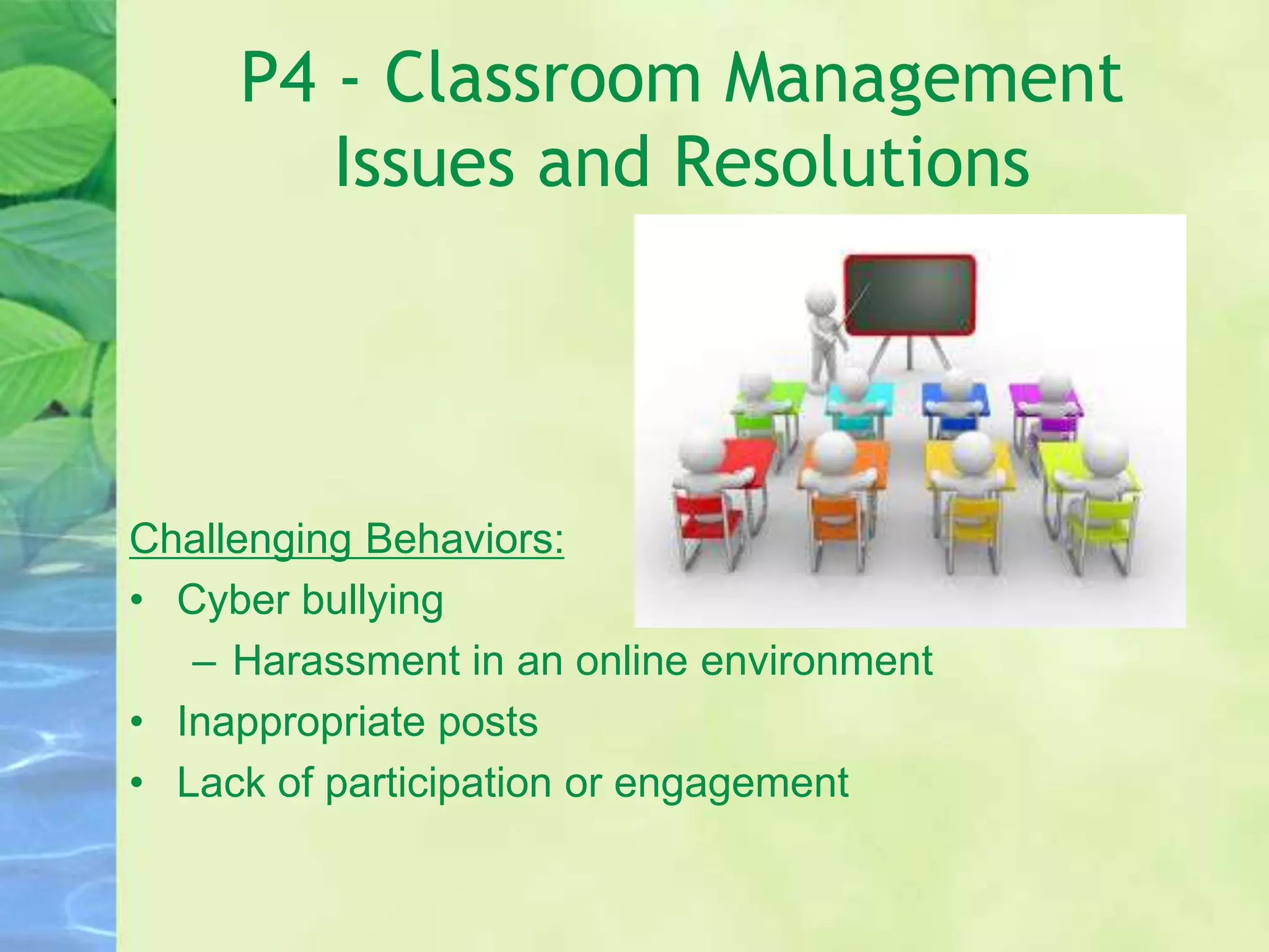 P4 - Classroom Management
Issues and Resolutions
Challenging Behaviors:
• Cyber bullying
– Harassment in an online environment
• Inappropriate posts
• Lack of participation or engagement
 