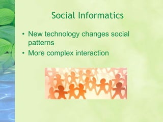 Social Informatics
• New technology changes social
patterns
• More complex interaction
 