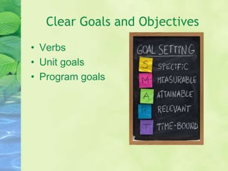 Clear Goals and Objectives
• Verbs
• Unit goals
• Program goals
 
