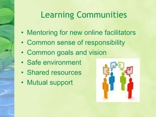 Learning Communities
• Mentoring for new online facilitators
• Common sense of responsibility
• Common goals and vision
• Safe environment
• Shared resources
• Mutual support
 
