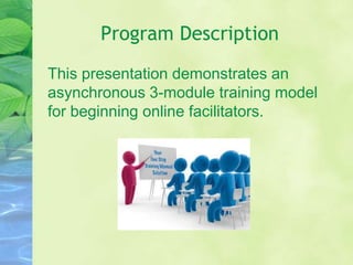 Program Description
This presentation demonstrates an
asynchronous 3-module training model
for beginning online facilitators.
 