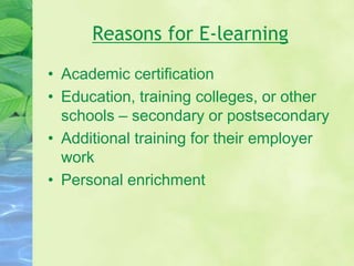 Reasons for E-learning
• Academic certification
• Education, training colleges, or other
schools – secondary or postsecondary
• Additional training for their employer
work
• Personal enrichment
 