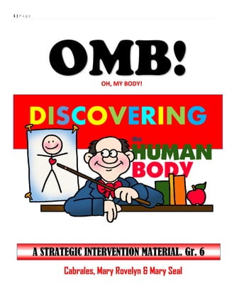 1 | P a g e
DISCOVERING
OMB!
OH, MY BODY!
A STRATEGIC INTERVENTION MATERIAL. Gr. 6
Cabrales, Mary Rovelyn & Mary Seal
 
