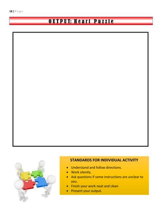 18 | P a g e
O U T P U T: H e a r t P u z z l e
STANDARDS FOR INDIVIDUAL ACTIVITY
 Understand and follow directions.
 Work silently.
 Ask questions if some instructions are unclear to
you.
 Finish your work neat and clean
 Present your output.
 