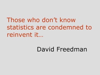 Those who don’t know statistics are condemned to reinvent it… David Freedman 