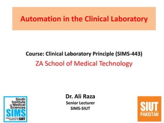 Automation in the Clinical Laboratory
Course: Clinical Laboratory Principle (SIMS-443)
ZA School of Medical Technology
1
Dr. Ali Raza
Senior Lecturer
SIMS-SIUT
 