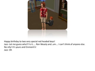 Happy birthday to two very special red headed boys!Jazz- Let me guess who!!! Is it….. Ron Weasly and..um…. I can’t think of anyone else. No silly! It’s yours and Emment’s!Jazz- Oh