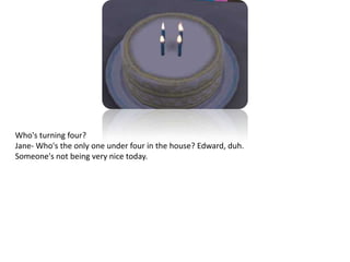 Who's turning four? Jane- Who's the only one under four in the house? Edward, duh.Someone's not being very nice today.