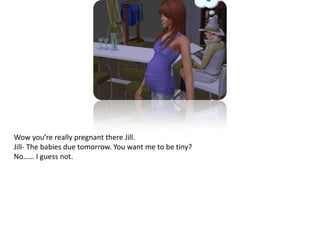 Wow you’re really pregnant there Jill.Jill- The babies due tomorrow. You want me to be tiny?No…… I guess not.