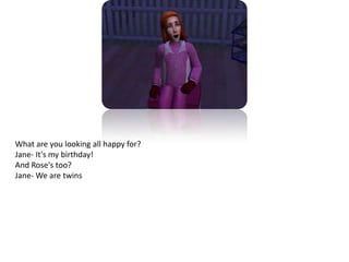 What are you looking all happy for?Jane- It's my birthday!And Rose's too?Jane- We are twins