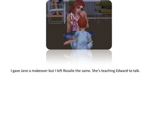 I gave Jane a makeover but I left Rosalie the same. She's teaching Edward to talk.