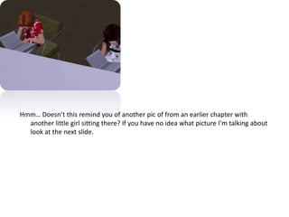 Hmm… Doesn’t this remind you of another pic of from an earlier chapter with another little girl sitting there? If you have no idea what picture I’m talking about look at the next slide. 