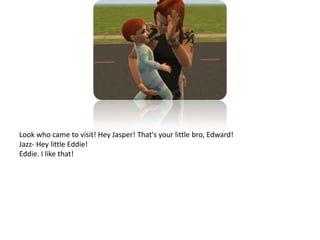 Look who came to visit! Hey Jasper! That's your little bro, Edward!Jazz- Hey little Eddie!Eddie. I like that!