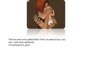 Then he went and cuddled Bella! That's so sweet of you, Jazz.Jazz- I still need a girlfriendI'm working on it, gosh.