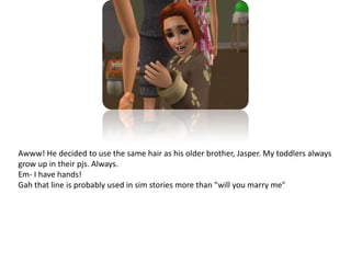 Awww! He decided to use the same hair as his older brother, Jasper. My toddlers always grow up in their pjs. Always. Em- I have hands!Gah that line is probably used in sim stories more than "will you marry me"