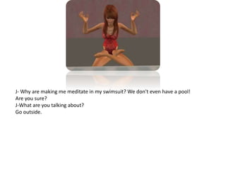 J- Why are making me meditate in my swimsuit? We don't even have a pool!Are you sure?J-What are you talking about?Go outside.