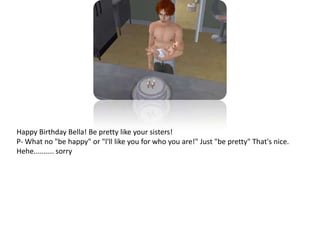 Happy Birthday Bella! Be pretty like your sisters!P- What no "be happy" or "l'll like you for who you are!" Just "be pretty" That's nice.Hehe.......... sorry