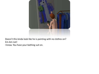 Doesn't this kinda look like he is painting with no clothes on?Em-Am not!I know. You have your bathing suit on. 