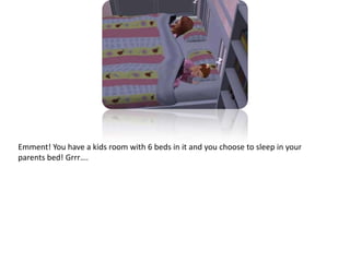 Emment! You have a kids room with 6 beds in it and you choose to sleep in your parents bed! Grrr….