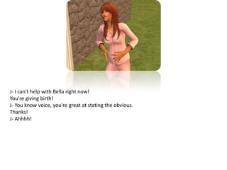 J- I can't help with Bella right now!You're giving birth!J- You know voice, you're great at stating the obvious.Thanks!J- Ahhhh!