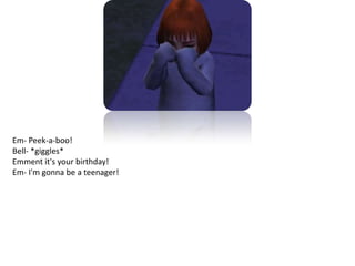 Em- Peek-a-boo!Bell- *giggles*Emment it's your birthday!Em- I'm gonna be a teenager!