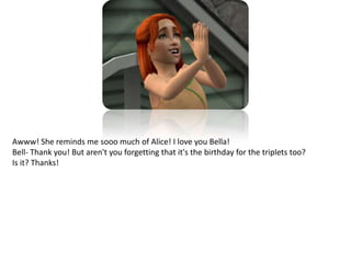 Awww! She reminds me sooo much of Alice! I love you Bella!Bell- Thank you! But aren't you forgetting that it's the birthday for the triplets too?Is it? Thanks!