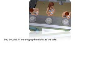 Pat, Em, and Jill are bringing the triplets to the cake.