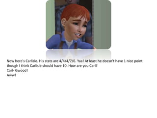 Now here's Carlisle. His stats are 4/4/4/7/6. Yaa! At least he doesn't have 1 nice point though I think Carlisle should have 10. How are you Carl?Carl- Gwood! Aww!