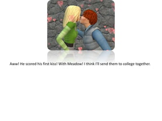 Aww! He scored his first kiss! With Meadow! I think I'll send them to college together.