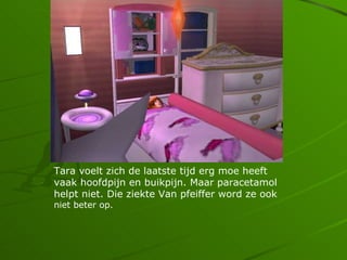 Tara voelt zich de laatste tijd erg moe heeft
vaak hoofdpijn en buikpijn. Maar paracetamol
helpt niet. Die ziekte Van pfeiffer word ze ook
niet beter op.
 