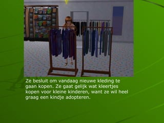 Ze besluit om vandaag nieuwe kleding te
gaan kopen. Ze gaat gelijk wat kleertjes
kopen voor kleine kinderen, want ze wil heel
graag een kindje adopteren.
 