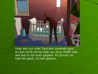 Over een uur ruikt Tara een vreemde geur,
en dan komt het bij haar op, Duco heeft vast
wel wat in zijn luier gegaan. En ja hoor ze
had het goed, hij had geplast.
 