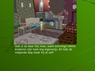 Wat is ze daar blij mee, want sommige kleine
kinderen zijn heel erg eigenwijs. En kijk de
volgende dag loopt hij al zelf.
 