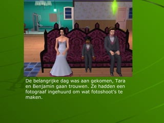 De belangrijke dag was aan gekomen, Tara
en Benjamin gaan trouwen. Ze hadden een
fotograaf ingehuurd om wat fotoshoots te
maken.
 