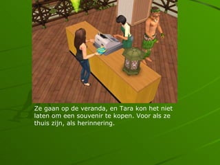 Ze gaan op de veranda, en Tara kon het niet
laten om een souvenir te kopen. Voor als ze
thuis zijn, als herinnering.
 