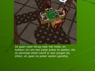Ze gaan weer terug naar het hotel, en
hebben zin om een potje poker te spelen. Als
ze eenmaal zitten komt er een jongen bij
zitten, en gaan ze poker spelen gezellig.
 