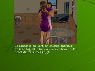 Ze springt in de lucht, en knuffelt haar zus.
Ze is zo blij, dit is haar allereerste baantje. En
hoopt dat ze succes krijgt.
 