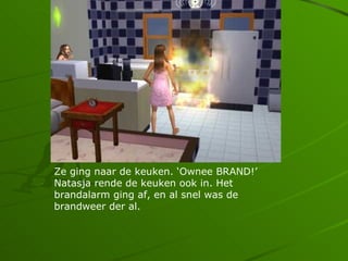 Ze ging naar de keuken. Ownee BRAND!
Natasja rende de keuken ook in. Het
brandalarm ging af, en al snel was de
brandweer der al.
 