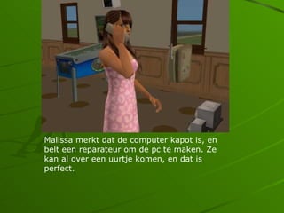 Malissa merkt dat de computer kapot is, en
belt een reparateur om de pc te maken. Ze
kan al over een uurtje komen, en dat is
perfect.
 