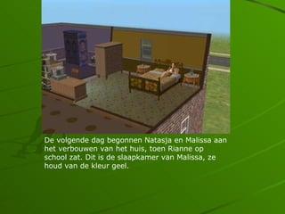 De volgende dag begonnen Natasja en Malissa aan
het verbouwen van het huis, toen Rianne op
school zat. Dit is de slaapkamer van Malissa, ze
houd van de kleur geel.
 